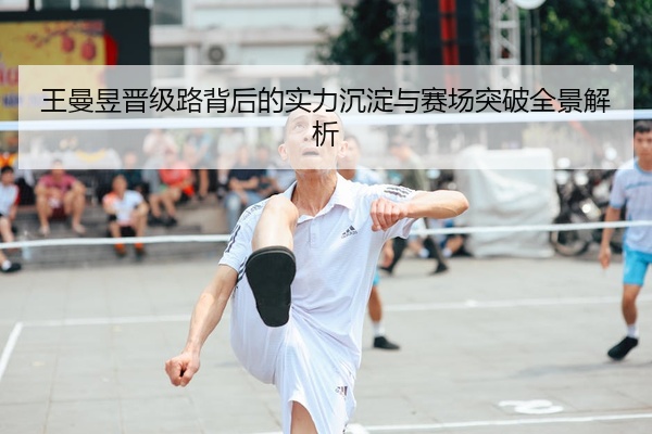 王曼昱晋级路背后的实力沉淀与赛场突破全景解析